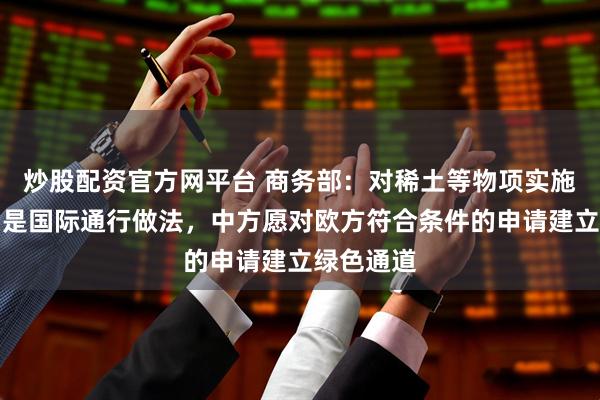 炒股配资官方网平台 商务部：对稀土等物项实施出口管制是国际通行做法，中方愿对欧方符合条件的申请建立绿色通道