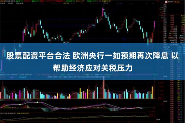 股票配资平台合法 欧洲央行一如预期再次降息 以帮助经济应对关税压力