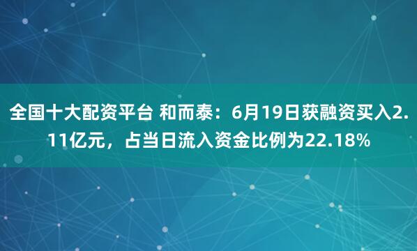 全国十大配资平台 和而泰：6月19日获融资买入2.11亿元，占当日流入资金比例为22.18%