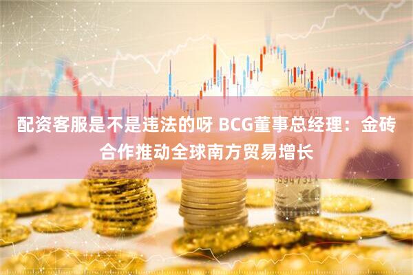 配资客服是不是违法的呀 BCG董事总经理：金砖合作推动全球南方贸易增长
