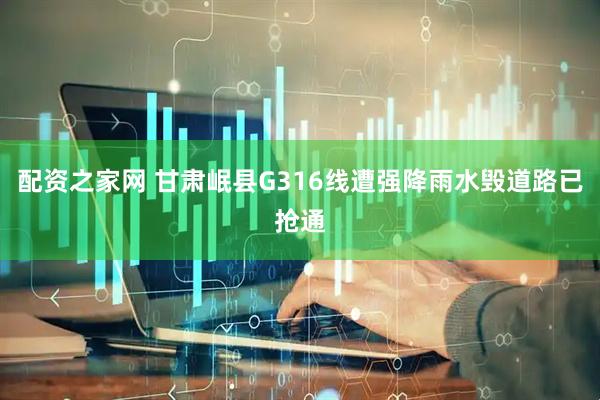 配资之家网 甘肃岷县G316线遭强降雨水毁道路已抢通