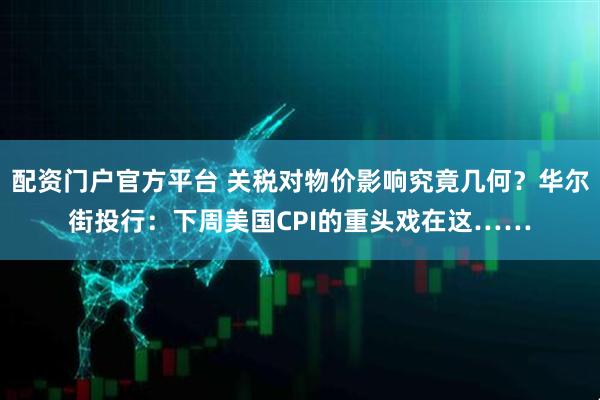配资门户官方平台 关税对物价影响究竟几何？华尔街投行：下周美国CPI的重头戏在这……