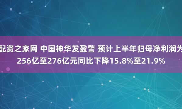 配资之家网 中国神华发盈警 预计上半年归母净利润为256亿至276亿元同比下降15.8%至21.9%