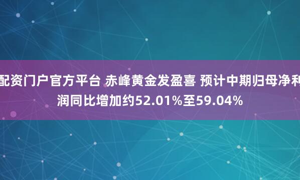 配资门户官方平台 赤峰黄金发盈喜 预计中期归母净利润同比增加约52.01%至59.04%
