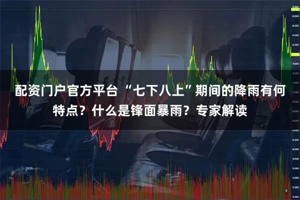 配资门户官方平台 “七下八上”期间的降雨有何特点？什么是锋面暴雨？专家解读