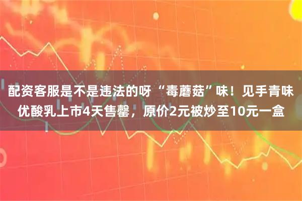 配资客服是不是违法的呀 “毒蘑菇”味！见手青味优酸乳上市4天售罄，原价2元被炒至10元一盒