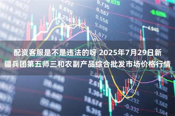 配资客服是不是违法的呀 2025年7月29日新疆兵团第五师三和农副产品综合批发市场价格行情