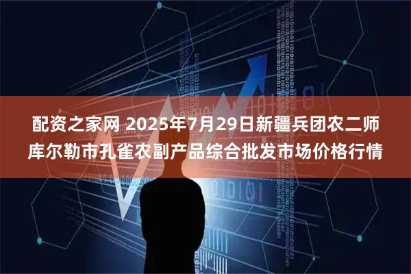 配资之家网 2025年7月29日新疆兵团农二师库尔勒市孔雀农副产品综合批发市场价格行情