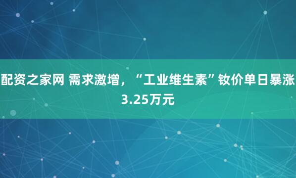 配资之家网 需求激增，“工业维生素”钕价单日暴涨3.25万元