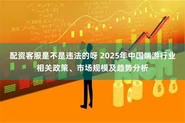 配资客服是不是违法的呀 2025年中国端游行业相关政策、市场规模及趋势分析