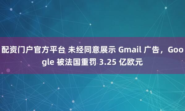 配资门户官方平台 未经同意展示 Gmail 广告，Google 被法国重罚 3.25 亿欧元