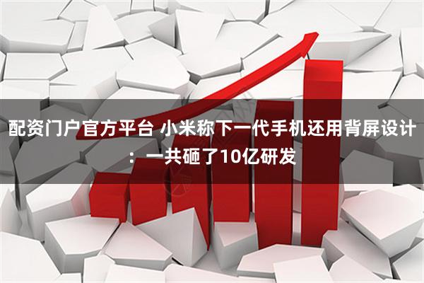 配资门户官方平台 小米称下一代手机还用背屏设计：一共砸了10亿研发