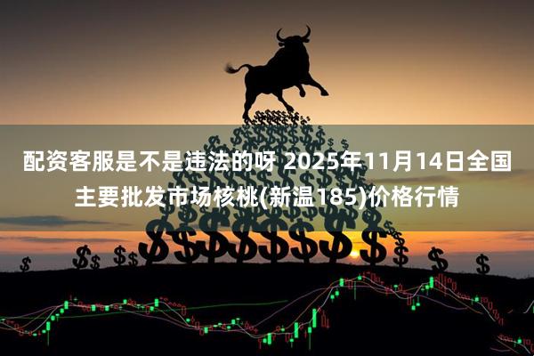 配资客服是不是违法的呀 2025年11月14日全国主要批发市场核桃(新温185)价格行情