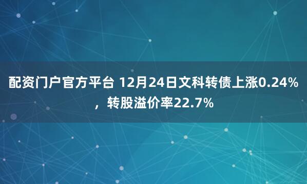 配资门户官方平台 12月24日文科转债上涨0.24%，转股溢价率22.7%