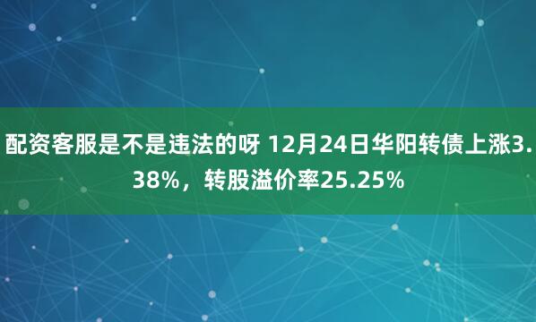 配资客服是不是违法的呀 12月24日华阳转债上涨3.38%，转股溢价率25.25%