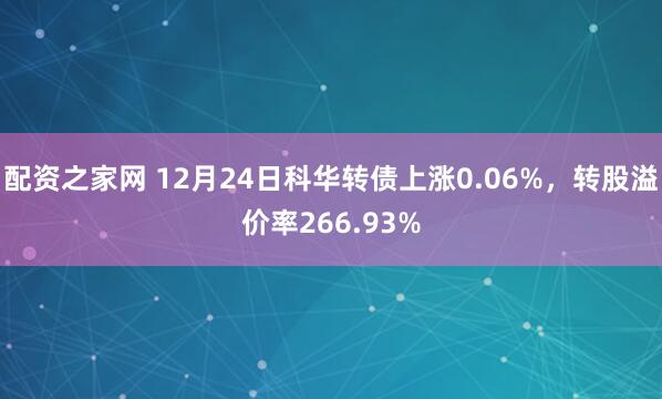 配资之家网 12月24日科华转债上涨0.06%,转股溢价率266.93%