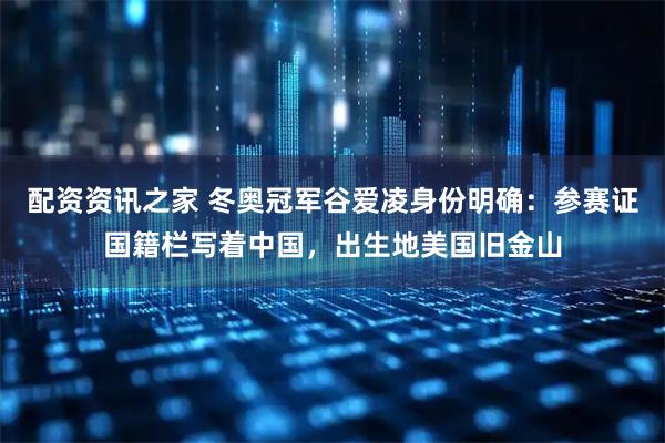 配资资讯之家 冬奥冠军谷爱凌身份明确：参赛证国籍栏写着中国，出生地美国旧金山