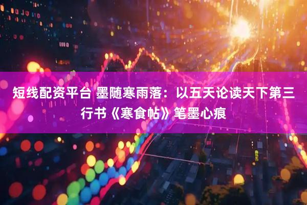 短线配资平台 墨随寒雨落：以五天论读天下第三行书《寒食帖》笔墨心痕