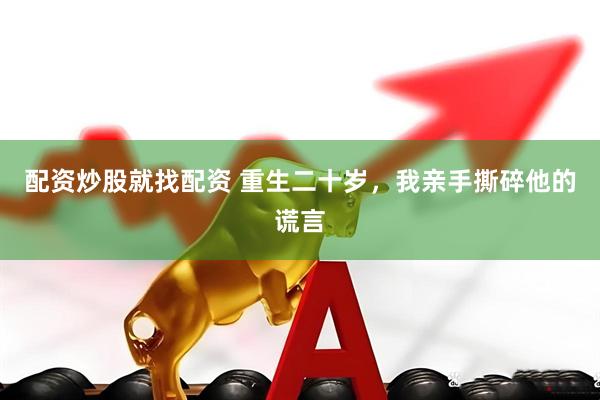 配资炒股就找配资 重生二十岁，我亲手撕碎他的谎言