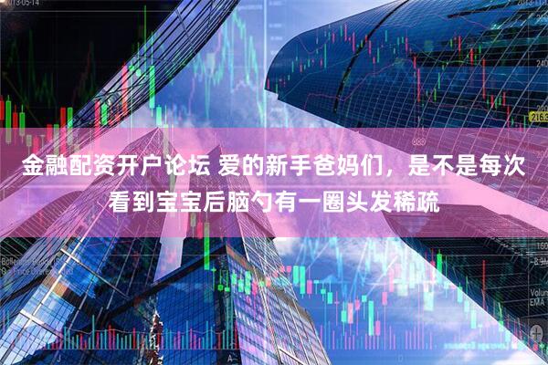 金融配资开户论坛 爱的新手爸妈们，是不是每次看到宝宝后脑勺有一圈头发稀疏