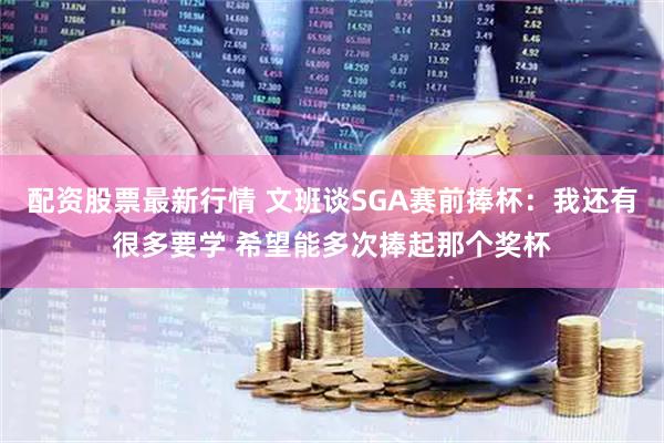 配资股票最新行情 文班谈SGA赛前捧杯：我还有很多要学 希望能多次捧起那个奖杯