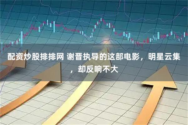 配资炒股排排网 谢晋执导的这部电影，明星云集，却反响不大