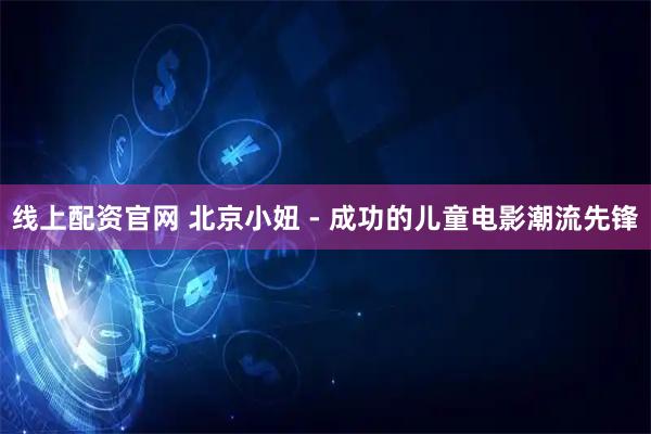 线上配资官网 北京小妞 - 成功的儿童电影潮流先锋