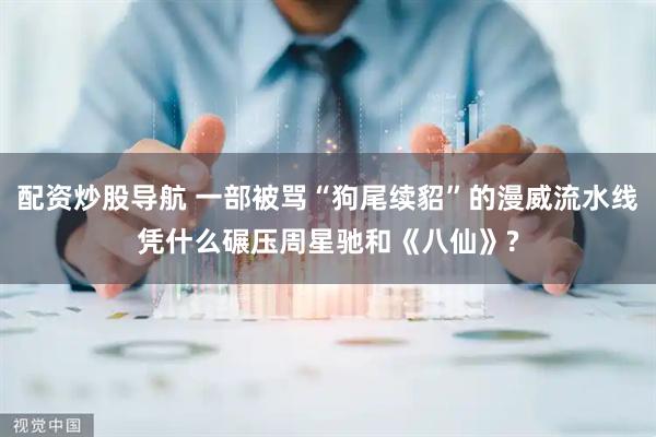 配资炒股导航 一部被骂“狗尾续貂”的漫威流水线凭什么碾压周星驰和《八仙》?