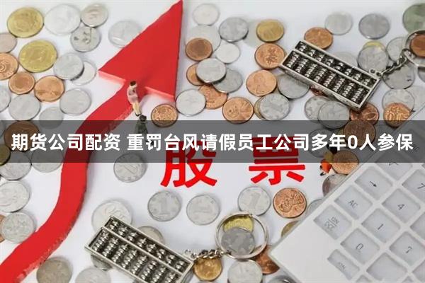 期货公司配资 重罚台风请假员工公司多年0人参保