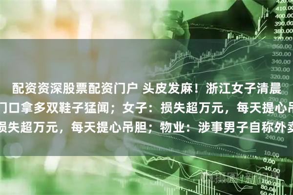 配资资深股票配资门户 头皮发麻!浙江女子清晨监控看到陌生男子蹲家门口拿多双鞋子猛闻;女子:损失超万元,每天提心吊胆;物业:涉事男子自称外卖员