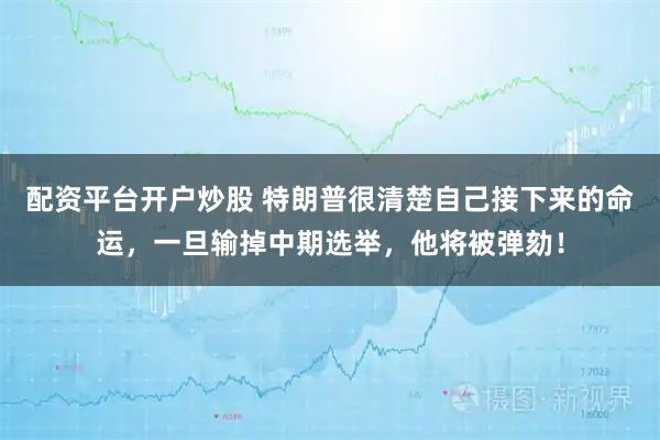 配资平台开户炒股 特朗普很清楚自己接下来的命运,一旦输掉中期选举,他将被弹劾!