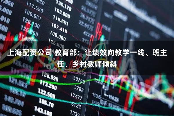 上海配资公司 教育部：让绩效向教学一线、班主任、乡村教师倾斜