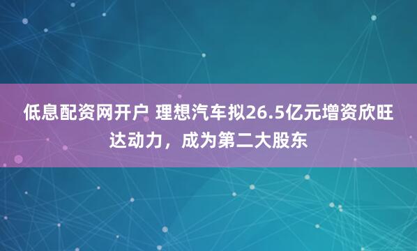 低息配资网开户 理想汽车拟26.5亿元增资欣旺达动力，成为第二大股东