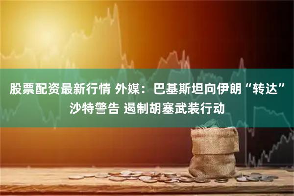 股票配资最新行情 外媒：巴基斯坦向伊朗“转达”沙特警告 遏制胡塞武装行动
