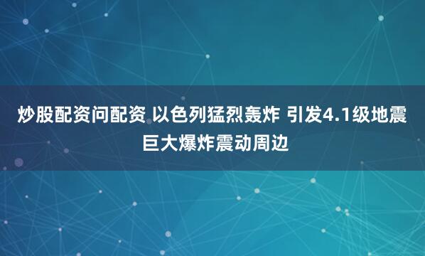炒股配资问配资 以色列猛烈轰炸 引发4.1级地震 巨大爆炸震动周边